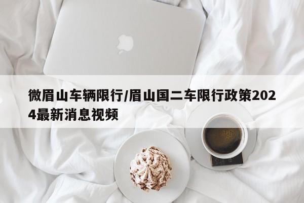 微眉山车辆限行/眉山国二车限行政策2024最新消息视频