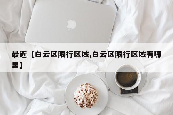 最近【白云区限行区域,白云区限行区域有哪里】