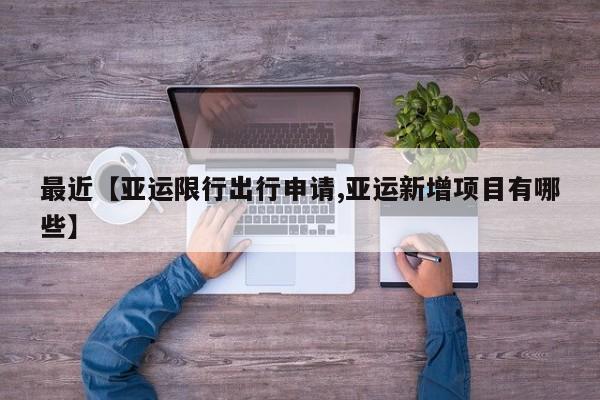 最近【亚运限行出行申请,亚运新增项目有哪些】