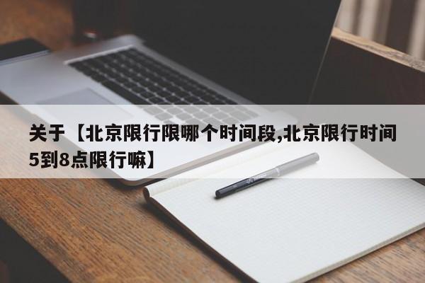 关于【北京限行限哪个时间段,北京限行时间5到8点限行嘛】