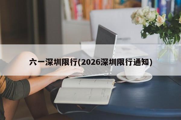 六一深圳限行(2026深圳限行通知)