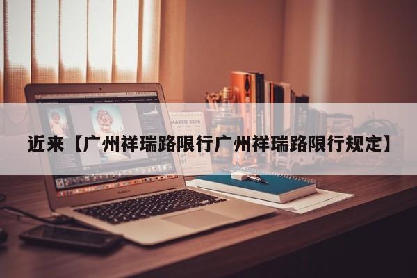 近来【广州祥瑞路限行广州祥瑞路限行规定】