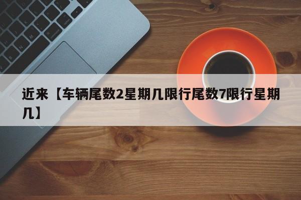 近来【车辆尾数2星期几限行尾数7限行星期几】