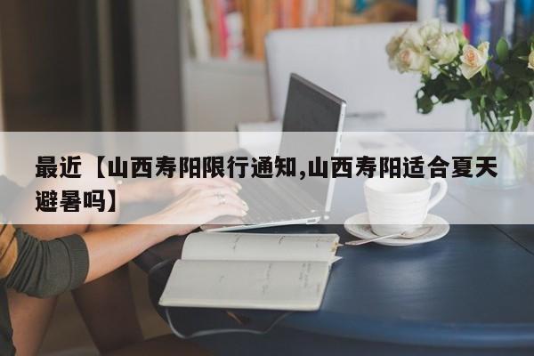 最近【山西寿阳限行通知,山西寿阳适合夏天避暑吗】