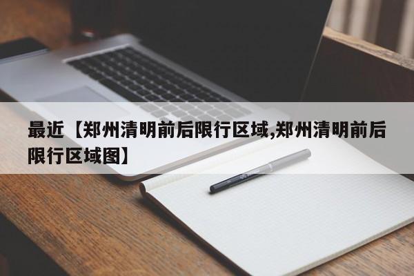 最近【郑州清明前后限行区域,郑州清明前后限行区域图】