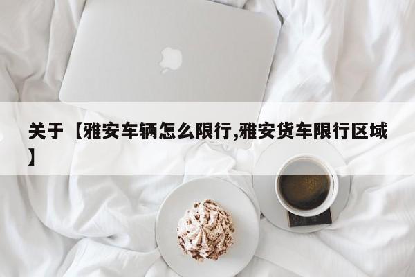 关于【雅安车辆怎么限行,雅安货车限行区域】