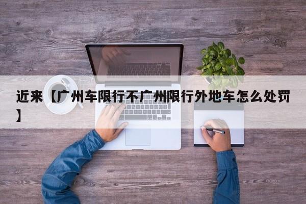 近来【广州车限行不广州限行外地车怎么处罚】