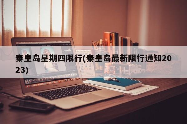 秦皇岛星期四限行(秦皇岛最新限行通知2023)