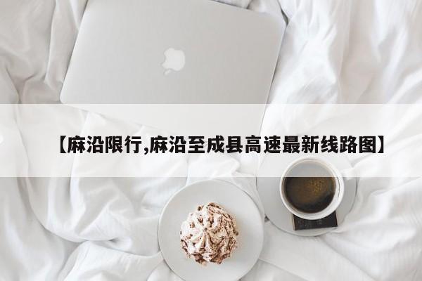 【麻沿限行,麻沿至成县高速最新线路图】