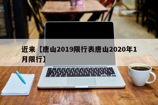 近来【唐山2019限行表唐山2020年1月限行】