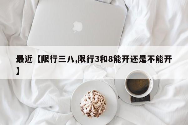 最近【限行三八,限行3和8能开还是不能开】