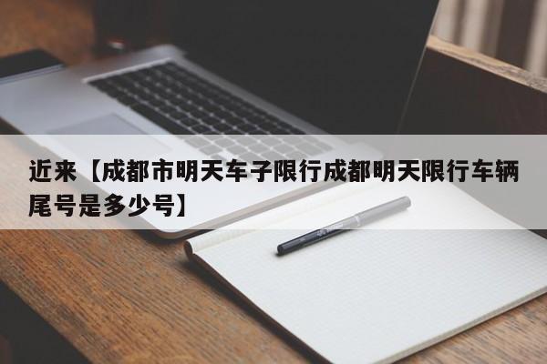 近来【成都市明天车子限行成都明天限行车辆尾号是多少号】